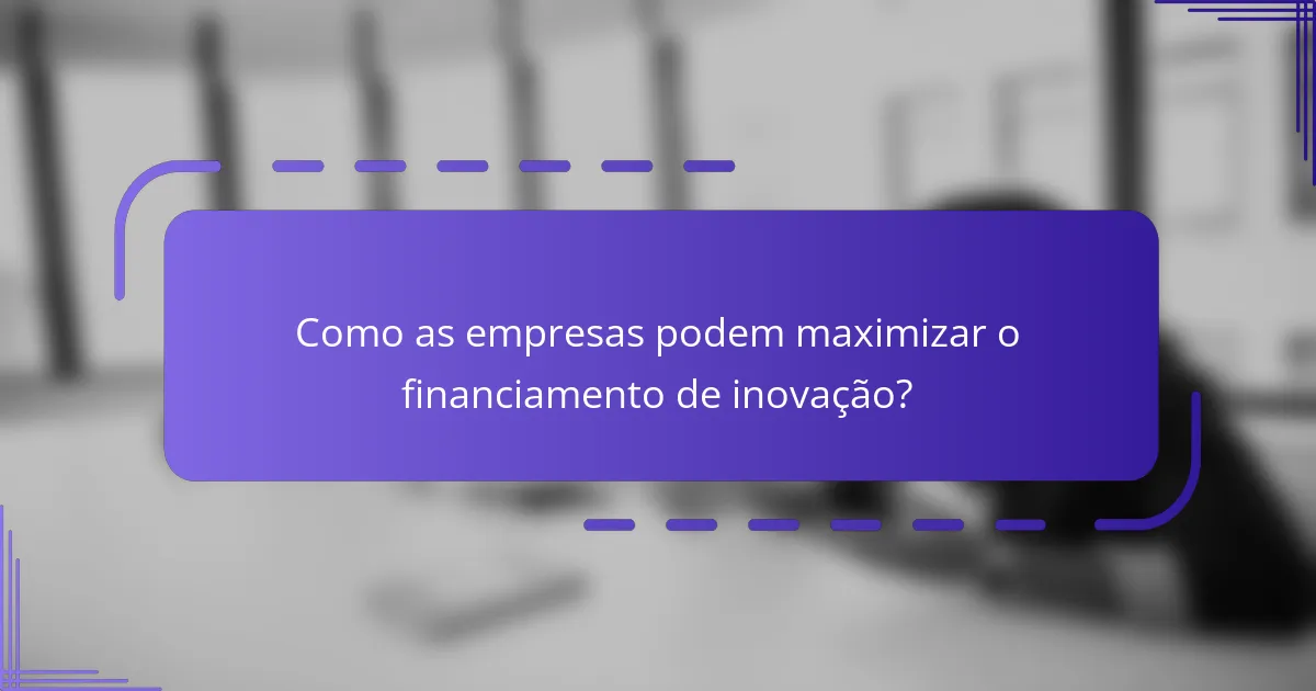 Como as empresas podem maximizar o financiamento de inovação?