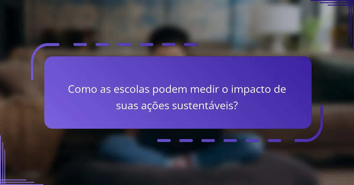 Como as escolas podem medir o impacto de suas ações sustentáveis?