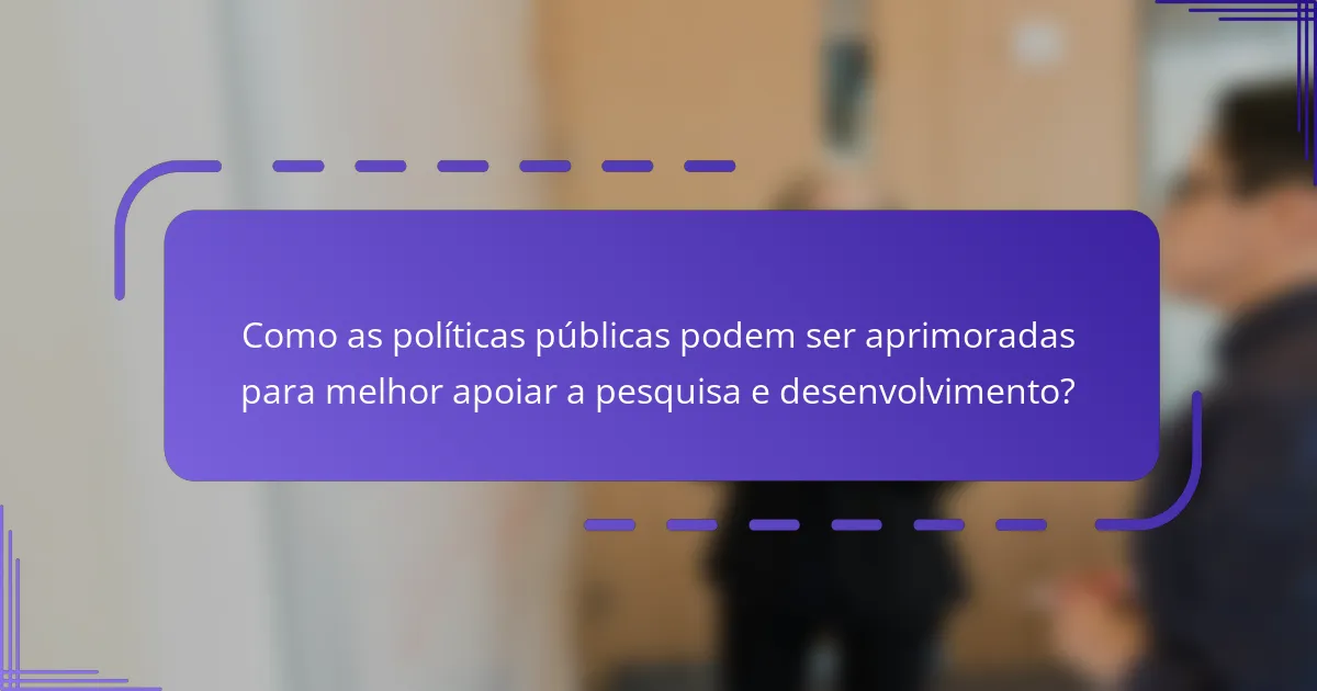 Como as políticas públicas podem ser aprimoradas para melhor apoiar a pesquisa e desenvolvimento?