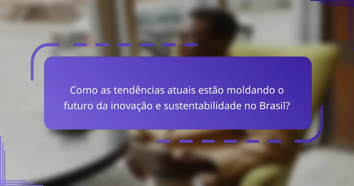 Como as tendências atuais estão moldando o futuro da inovação e sustentabilidade no Brasil?