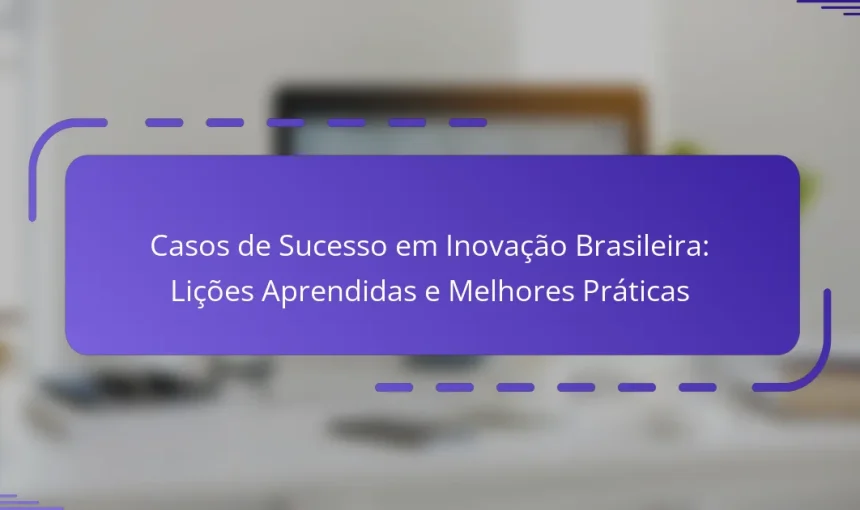 Casos de Sucesso em Inovação Brasileira: Lições Aprendidas e Melhores Práticas