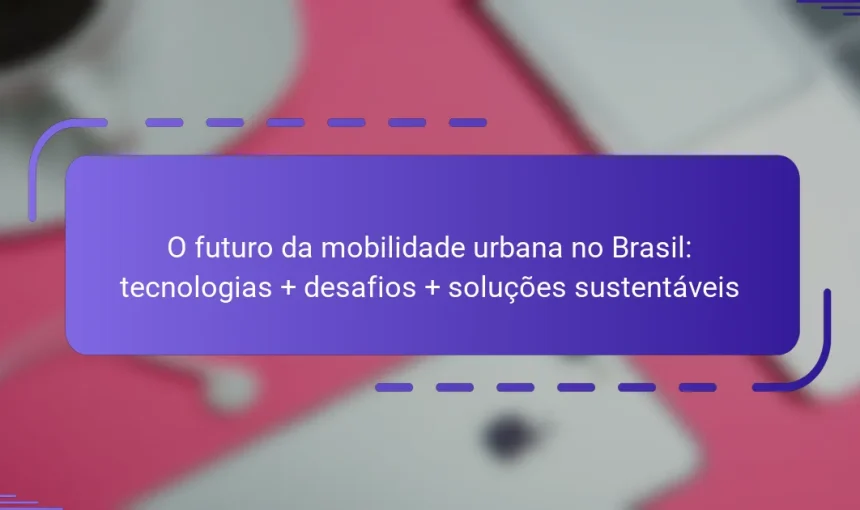 O futuro da mobilidade urbana no Brasil: tecnologias + desafios + soluções sustentáveis