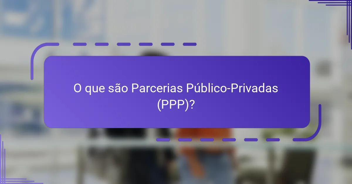 O que são Parcerias Público-Privadas (PPP)?