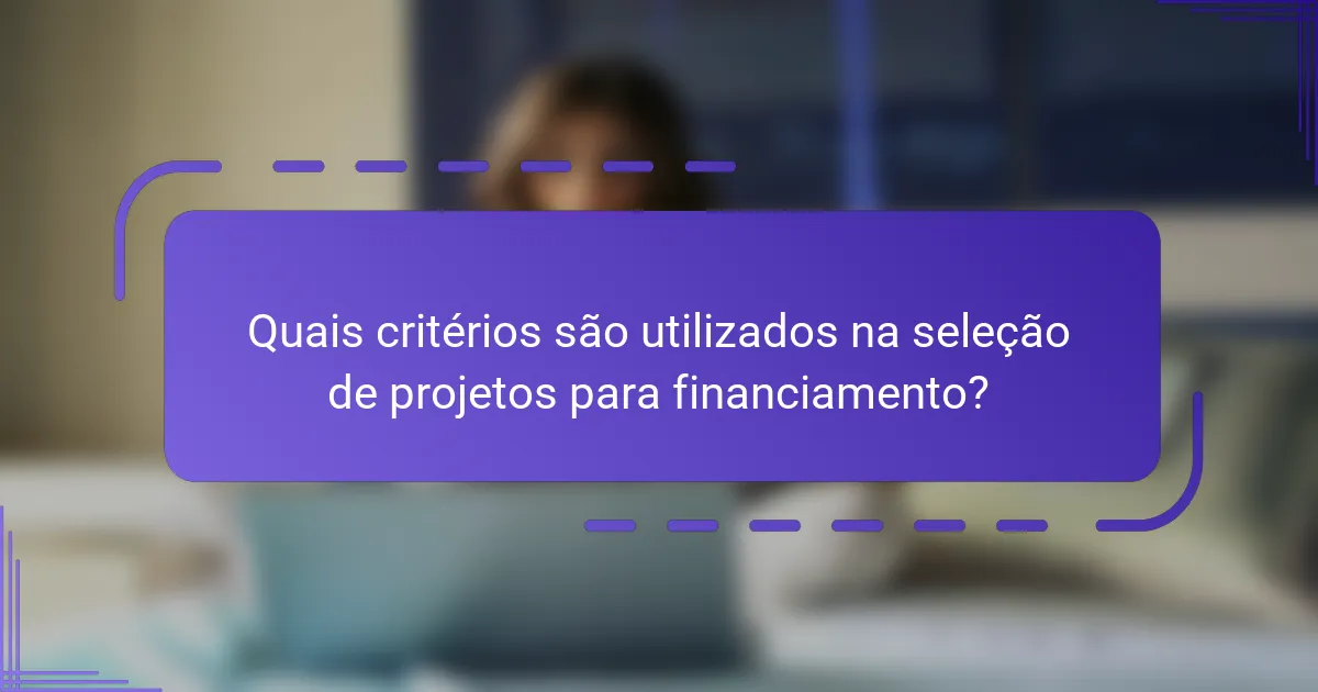 Quais critérios são utilizados na seleção de projetos para financiamento?