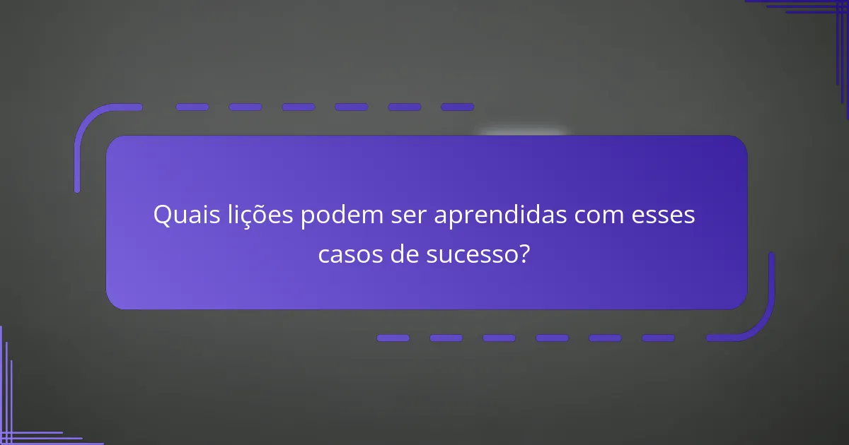 Quais lições podem ser aprendidas com esses casos de sucesso?