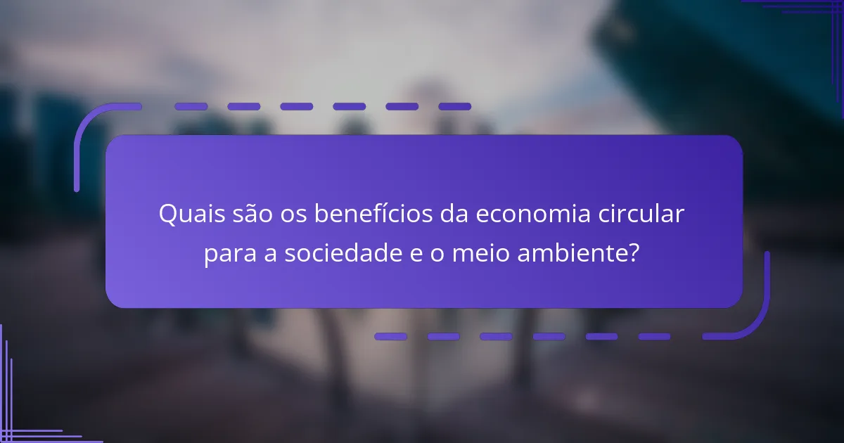 Quais são os benefícios da economia circular para a sociedade e o meio ambiente?