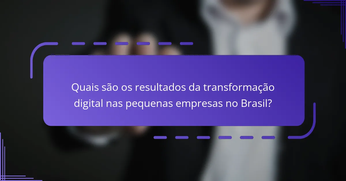 Quais são os resultados da transformação digital nas pequenas empresas no Brasil?