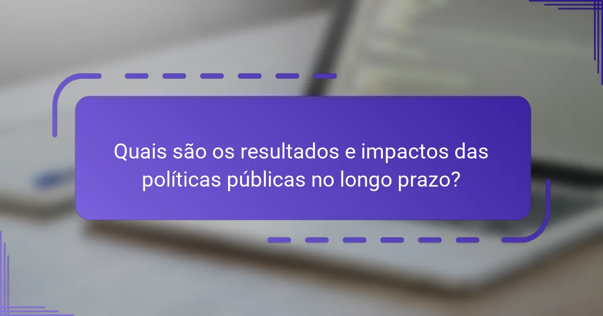 Quais são os resultados e impactos das políticas públicas no longo prazo?