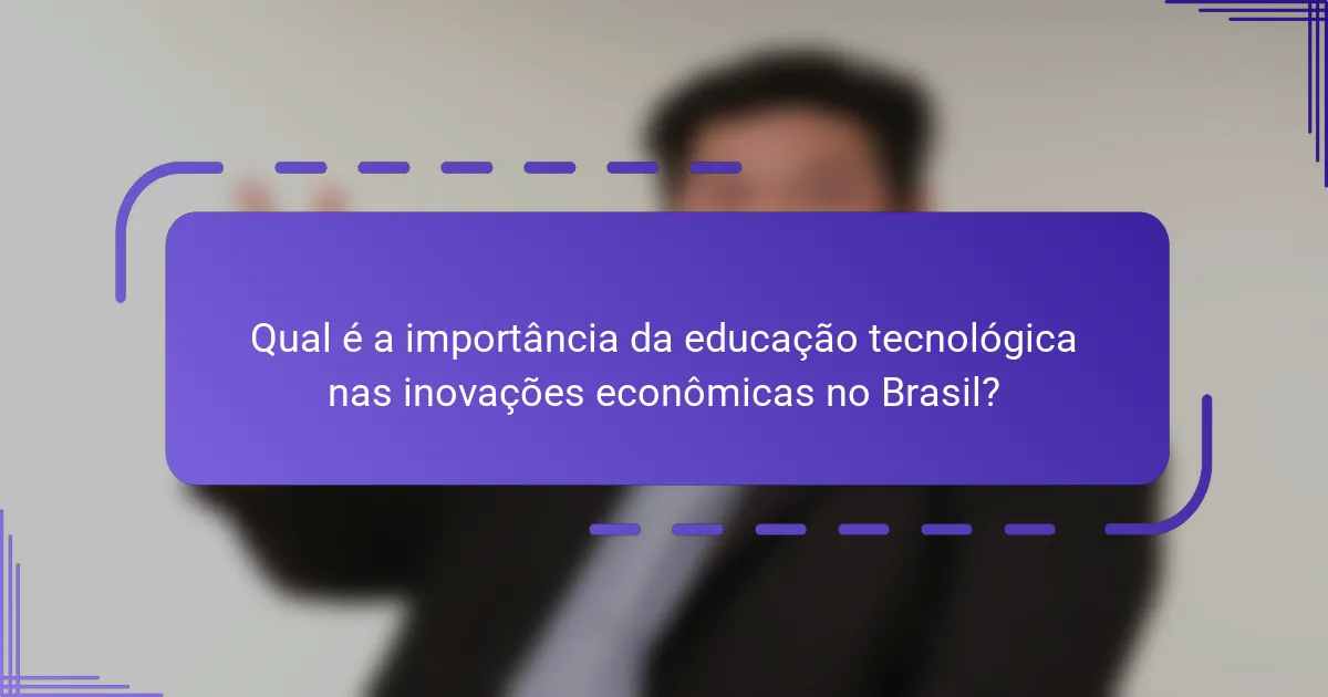 Qual é a importância da educação tecnológica nas inovações econômicas no Brasil?